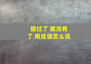 错过了 就没有了 用成语怎么说